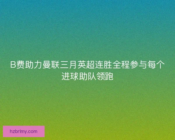 B费助力曼联三月英超连胜全程参与每个进球助队领跑 B费助力曼联三月英超连胜全程参与每个进球助队领跑