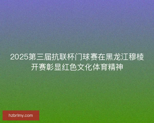 2025第三届抗联杯门球赛在黑龙江穆棱开赛彰显红色文化体育精神 2025第三届抗联杯门球赛在黑龙江穆棱开赛彰显红色文化体育精神