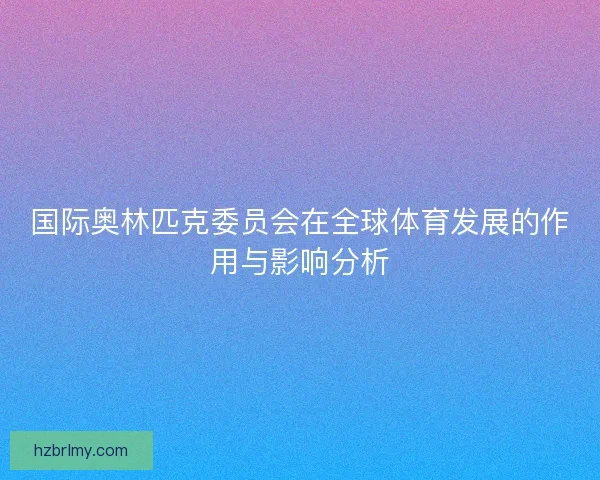 国际奥林匹克委员会在全球体育发展的作用与影响分析