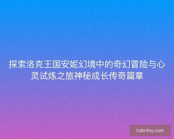 探索洛克王国安妮幻境中的奇幻冒险与心灵试炼之旅神秘成长传奇篇章