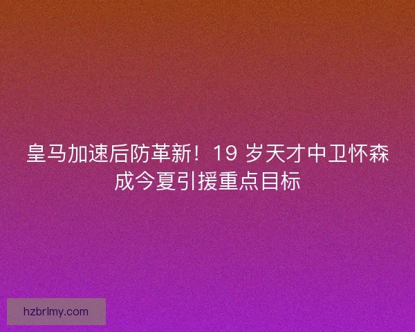 皇马加速后防革新！19 岁天才中卫怀森成今夏引援重点目标
