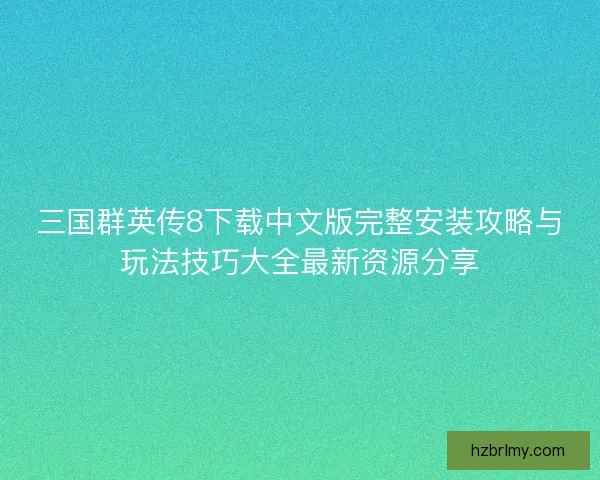 三国群英传8下载中文版完整安装攻略与玩法技巧大全最新资源分享 三国群英传8下载中文版完整安装攻略与玩法技巧大全最新资源分享