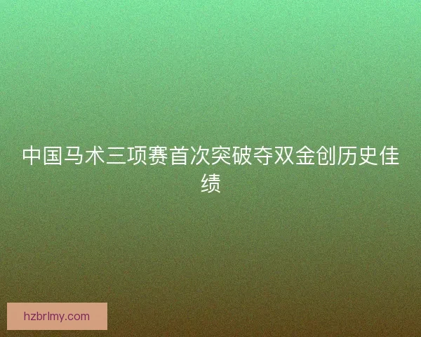 中国马术三项赛首次突破夺双金创历史佳绩
