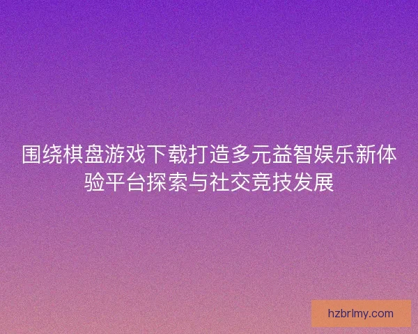 围绕棋盘游戏下载打造多元益智娱乐新体验平台探索与社交竞技发展