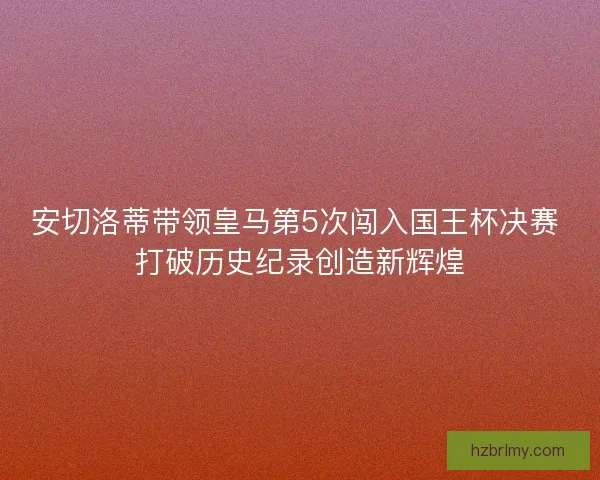 安切洛蒂带领皇马第5次闯入国王杯决赛 打破历史纪录创造新辉煌 安切洛蒂带领皇马第5次闯入国王杯决赛 打破历史纪录创造新辉煌
