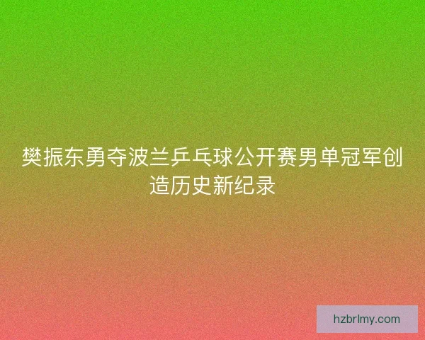 樊振东勇夺波兰乒乓球公开赛男单冠军创造历史新纪录