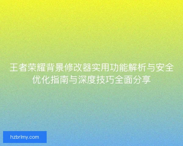 王者荣耀背景修改器实用功能解析与安全优化指南与深度技巧全面分享 王者荣耀背景修改器实用功能解析与安全优化指南与深度技巧全面分享