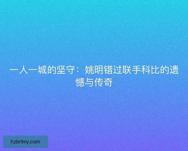 一人一城的坚守：姚明错过联手科比的遗憾与传奇