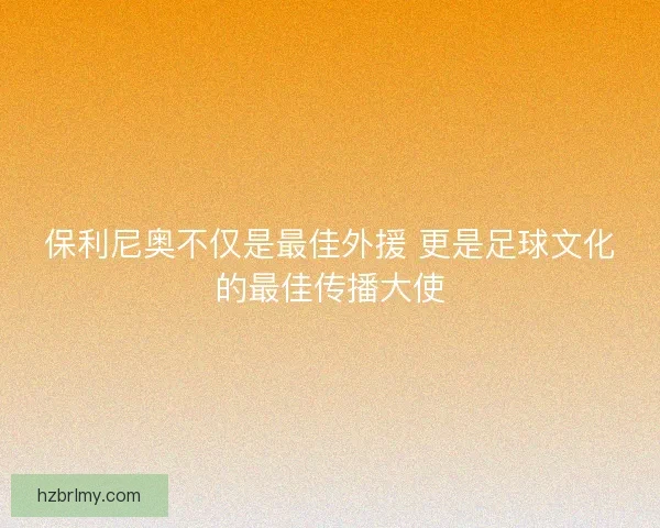 保利尼奥不仅是最佳外援 更是足球文化的最佳传播大使 保利尼奥不仅是最佳外援 更是足球文化的最佳传播大使
