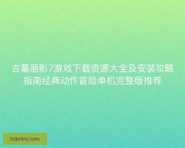 古墓丽影7游戏下载资源大全及安装攻略指南经典动作冒险单机完整版推荐 古墓丽影7游戏下载资源大全及安装攻略指南经典动作冒险单机完整版推荐