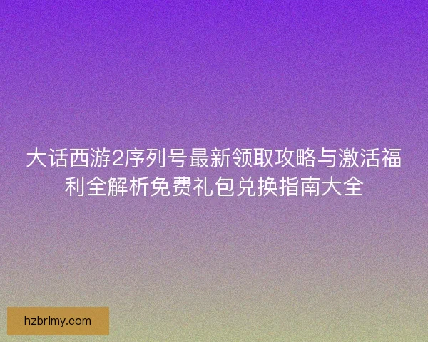大话西游2序列号最新领取攻略与激活福利全解析免费礼包兑换指南大全