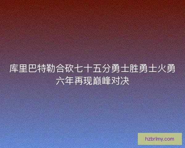 库里巴特勒合砍七十五分勇士胜勇士火勇六年再现巅峰对决
