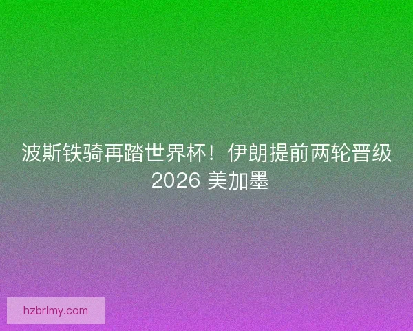 波斯铁骑再踏世界杯！伊朗提前两轮晋级 2026 美加墨