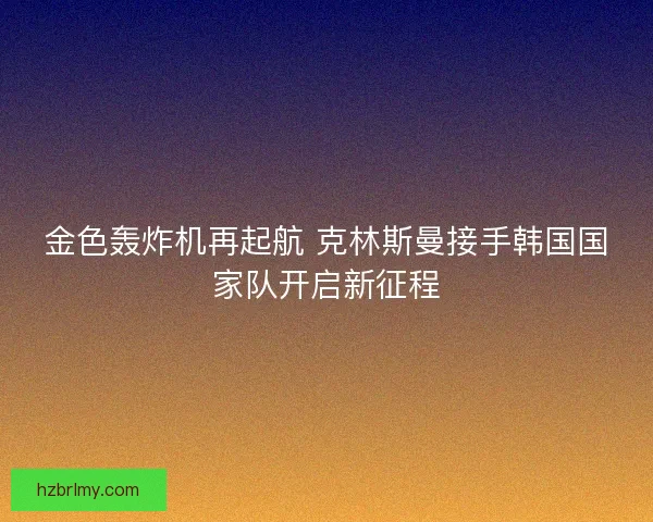 金色轰炸机再起航 克林斯曼接手韩国国家队开启新征程