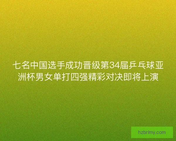七名中国选手成功晋级第34届乒乓球亚洲杯男女单打四强精彩对决即将上演
