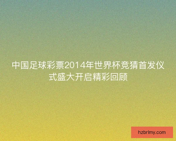中国足球彩票2014年世界杯竞猜首发仪式盛大开启精彩回顾