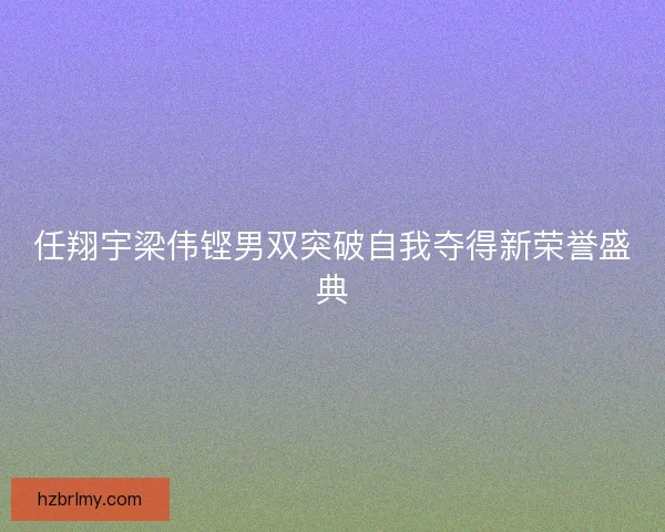 任翔宇梁伟铿男双突破自我夺得新荣誉盛典