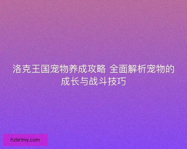 洛克王国宠物养成攻略 全面解析宠物的成长与战斗技巧