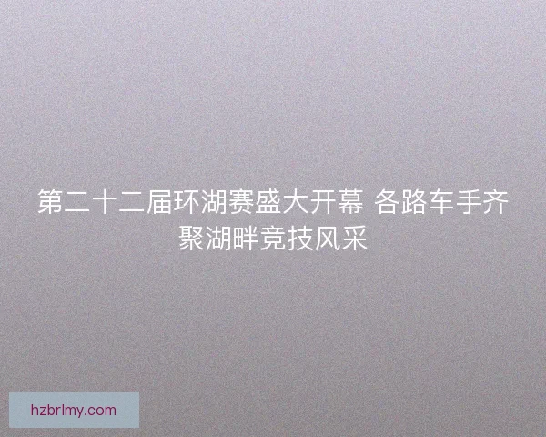 第二十二届环湖赛盛大开幕 各路车手齐聚湖畔竞技风采