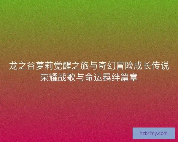 龙之谷萝莉觉醒之旅与奇幻冒险成长传说荣耀战歌与命运羁绊篇章 龙之谷萝莉觉醒之旅与奇幻冒险成长传说荣耀战歌与命运羁绊篇章
