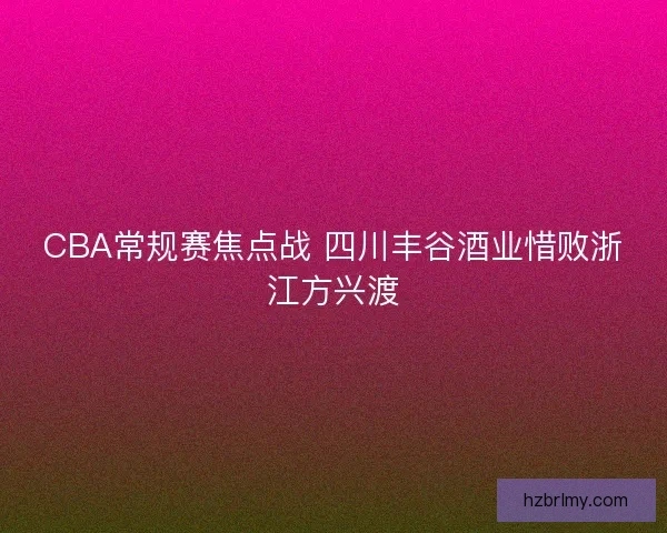 CBA常规赛焦点战 四川丰谷酒业惜败浙江方兴渡 CBA常规赛焦点战 四川丰谷酒业惜败浙江方兴渡