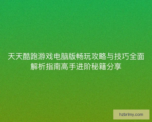 天天酷跑游戏电脑版畅玩攻略与技巧全面解析指南高手进阶秘籍分享 天天酷跑游戏电脑版畅玩攻略与技巧全面解析指南高手进阶秘籍分享