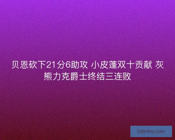 贝恩砍下21分6助攻 小皮蓬双十贡献 灰熊力克爵士终结三连败 贝恩砍下21分6助攻 小皮蓬双十贡献 灰熊力克爵士终结三连败