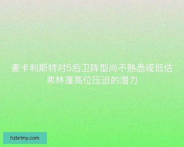 麦卡利斯特对5后卫阵型尚不熟悉或低估弗林蓬高位压迫的潜力 麦卡利斯特对5后卫阵型尚不熟悉或低估弗林蓬高位压迫的潜力