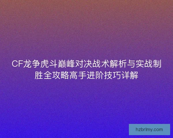 CF龙争虎斗巅峰对决战术解析与实战制胜全攻略高手进阶技巧详解 CF龙争虎斗巅峰对决战术解析与实战制胜全攻略高手进阶技巧详解