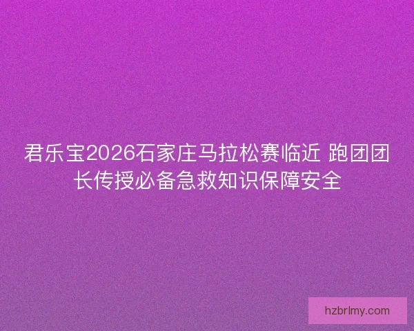 君乐宝2026石家庄马拉松赛临近 跑团团长传授必备急救知识保障安全 君乐宝2026石家庄马拉松赛临近 跑团团长传授必备急救知识保障安全