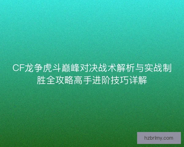 CF龙争虎斗巅峰对决战术解析与实战制胜全攻略高手进阶技巧详解