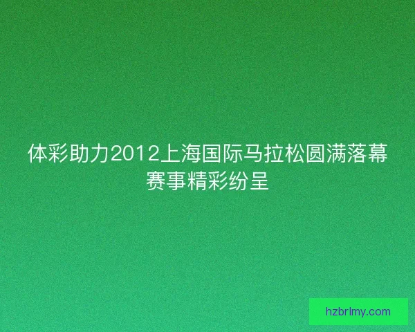 体彩助力2012上海国际马拉松圆满落幕赛事精彩纷呈