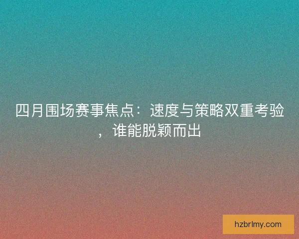 四月围场赛事焦点：速度与策略双重考验，谁能脱颖而出