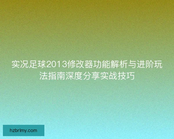 实况足球2013修改器功能解析与进阶玩法指南深度分享实战技巧