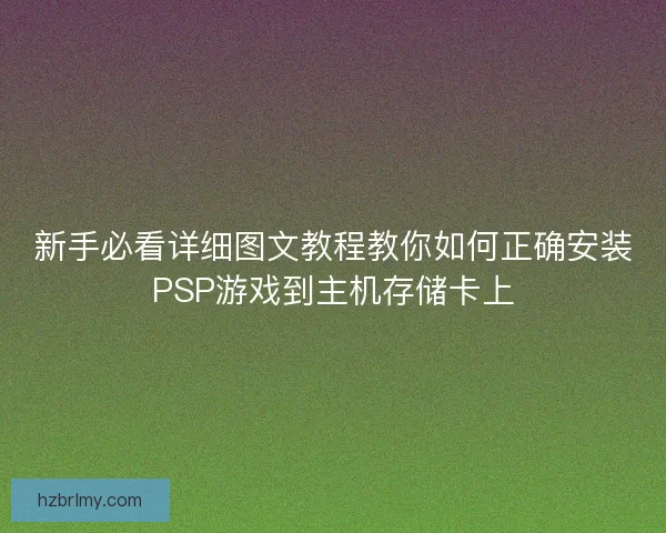 新手必看详细图文教程教你如何正确安装PSP游戏到主机存储卡上