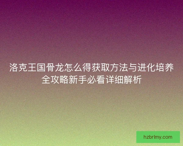 洛克王国骨龙怎么得获取方法与进化培养全攻略新手必看详细解析
