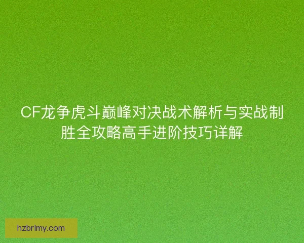 CF龙争虎斗巅峰对决战术解析与实战制胜全攻略高手进阶技巧详解
