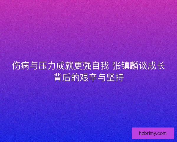 伤病与压力成就更强自我 张镇麟谈成长背后的艰辛与坚持 伤病与压力成就更强自我 张镇麟谈成长背后的艰辛与坚持
