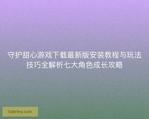 守护甜心游戏下载最新版安装教程与玩法技巧全解析七大角色成长攻略