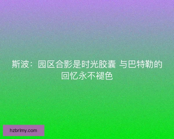 斯波：园区合影是时光胶囊 与巴特勒的回忆永不褪色