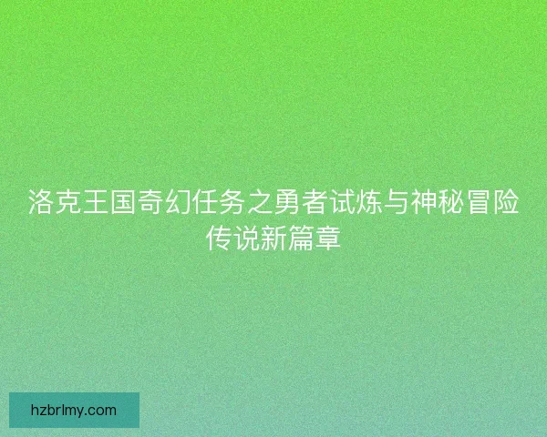 洛克王国奇幻任务之勇者试炼与神秘冒险传说新篇章
