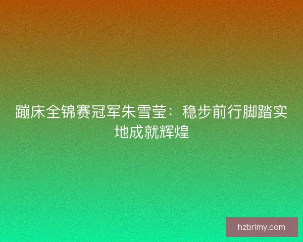 蹦床全锦赛冠军朱雪莹：稳步前行脚踏实地成就辉煌