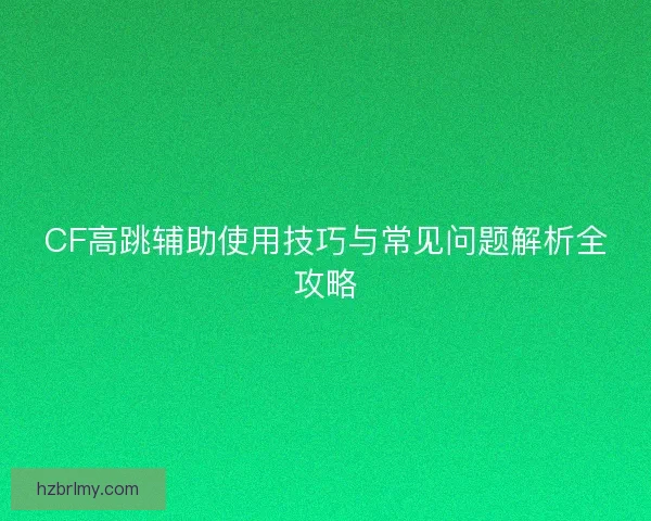 CF高跳辅助使用技巧与常见问题解析全攻略