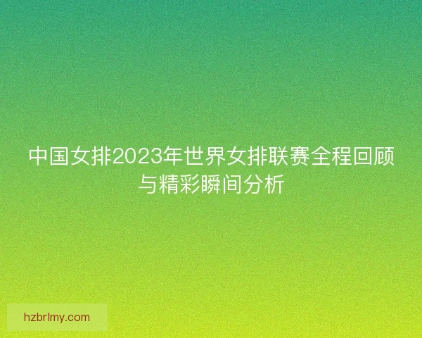 中国女排2023年世界女排联赛全程回顾与精彩瞬间分析