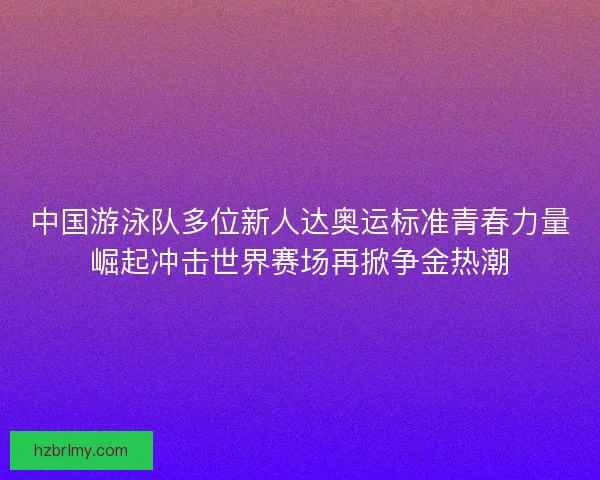 中国游泳队多位新人达奥运标准青春力量崛起冲击世界赛场再掀争金热潮 中国游泳队多位新人达奥运标准青春力量崛起冲击世界赛场再掀争金热潮