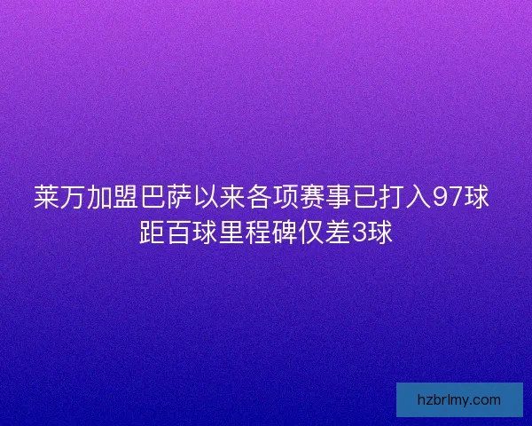 莱万加盟巴萨以来各项赛事已打入97球 距百球里程碑仅差3球 莱万加盟巴萨以来各项赛事已打入97球 距百球里程碑仅差3球