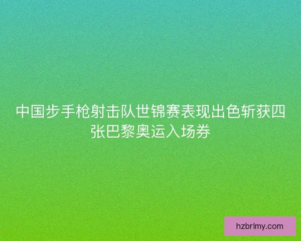中国步手枪射击队世锦赛表现出色斩获四张巴黎奥运入场券 中国步手枪射击队世锦赛表现出色斩获四张巴黎奥运入场券