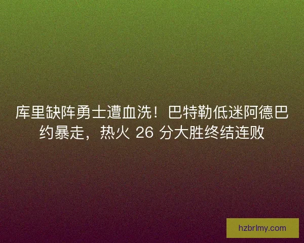 库里缺阵勇士遭血洗！巴特勒低迷阿德巴约暴走，热火 26 分大胜终结连败