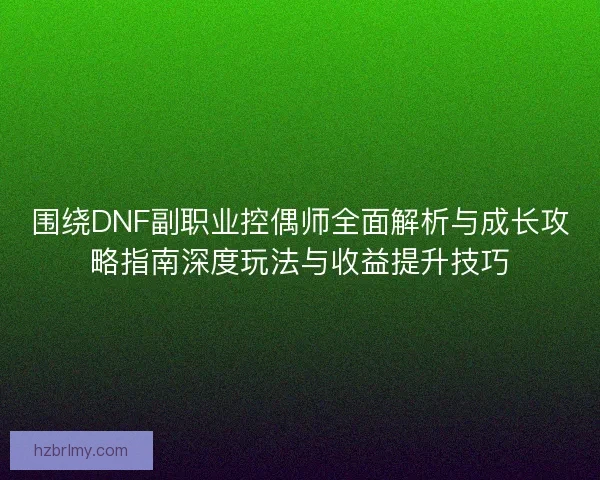 围绕DNF副职业控偶师全面解析与成长攻略指南深度玩法与收益提升技巧 围绕DNF副职业控偶师全面解析与成长攻略指南深度玩法与收益提升技巧